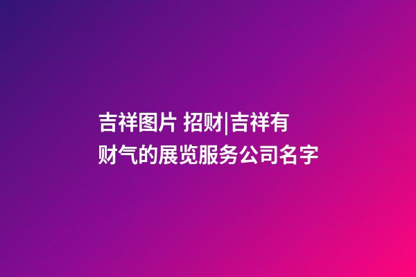 吉祥图片 招财|吉祥有财气的展览服务公司名字-第1张-公司起名-玄机派